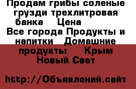 Продам грибы соленые грузди трехлитровая банка  › Цена ­ 1 300 - Все города Продукты и напитки » Домашние продукты   . Крым,Новый Свет